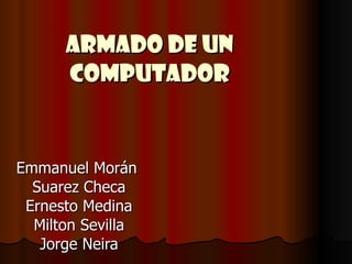 ARMADO DE UN COMPUTADOR Emmanuel Morán  Suarez Checa Ernesto Medina Milton Sevilla Jorge Neira 
