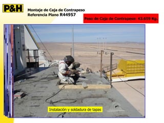 Montaje de Caja de Contrapeso
Referencia Plano R44957
Peso de Caja de Contrapeso: 43.659 Kg.
Orejas interiores
Encarpado y Calentamiento de zonas a soldar
Relleno de Caja de Contrapeso
Instalación y soldadura de tapas
 
