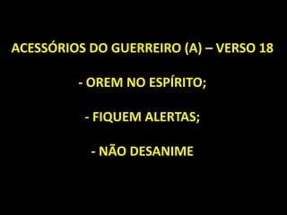 ACESSÓRIOS DO GUERREIRO (A) – VERSO 18
- OREM NO ESPÍRITO;
- FIQUEM ALERTAS;
- NÃO DESANIME
 