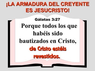 Gálatas 3:27   Porque todos los que habéis sido bautizados en Cristo,  de Cristo estáis revestidos.  ¡LA ARMADURA DEL CREYENTE ES JESUCRISTO! 
