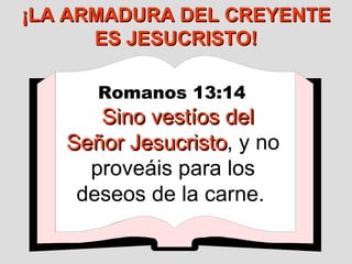 Romanos 13:14   Sino vestíos del Señor Jesucristo , y no proveáis para los deseos de la carne.   ¡LA ARMADURA DEL CREYENTE ES JESUCRISTO! 