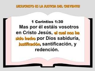 ¡JESUCRISTO ES LA JUSTICIA DEL CREYENTE! 1 Corintios 1:30   Mas por él estáis vosotros en Cristo Jesús,  el cual nos ha sido hecho  por Dios sabiduría,  justificación ,   santificación, y redención.  