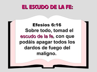 EL ESCUDO DE LA FE: Efesios 6:16   Sobre todo, tomad el  escudo de la fe , con que podáis apagar todos los dardos de fuego del maligno.   