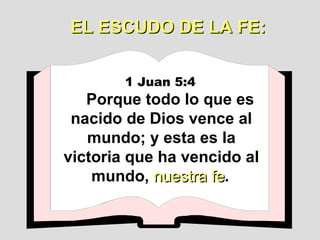 1 Juan 5:4   Porque todo lo que es nacido de Dios vence al mundo; y esta es la victoria que ha vencido al mundo,  nuestra fe .   EL ESCUDO DE LA FE: 