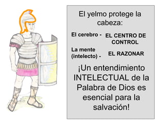 El yelmo protege la cabeza: El cerebro -  La mente (intelecto) - EL CENTRO DE CONTROL EL RAZONAR ¡Un entendimiento  INTELECTUAL  de la Palabra de Dios es esencial para la salvación! 