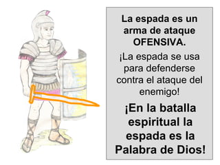 La espada es un arma de ataque OFENSIVA. ¡La espada se usa para defenderse contra el ataque del enemigo! ¡En la batalla espiritual la espada es la Palabra de Dios! 
