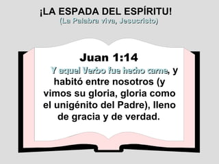 ¡LA ESPADA DEL ESPÍRITU! (La Palabra viva, Jesucristo) Juan 1:14   Y aquel Verbo fue hecho carne , y habitó entre nosotros (y vimos su gloria, gloria como el unigénito del Padre), lleno de gracia y de verdad.   