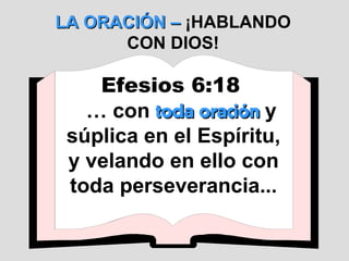 LA ORACIÓN –  ¡HABLANDO CON DIOS! Efesios 6:18   …  con  toda oración  y súplica en el Espíritu, y velando en ello con toda perseverancia... 