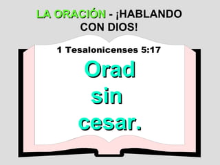 LA ORACIÓN  - ¡HABLANDO CON DIOS! 1 Tesalonicenses 5:17   Orad  sin  cesar. 