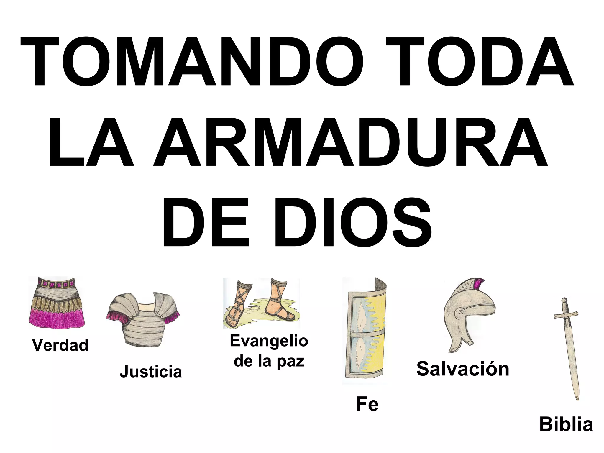 TOMANDO TODA
LA ARMADURA
DE DIOS
Verdad
Justicia

Evangelio
de la paz

Salvación
Fe

Biblia

 