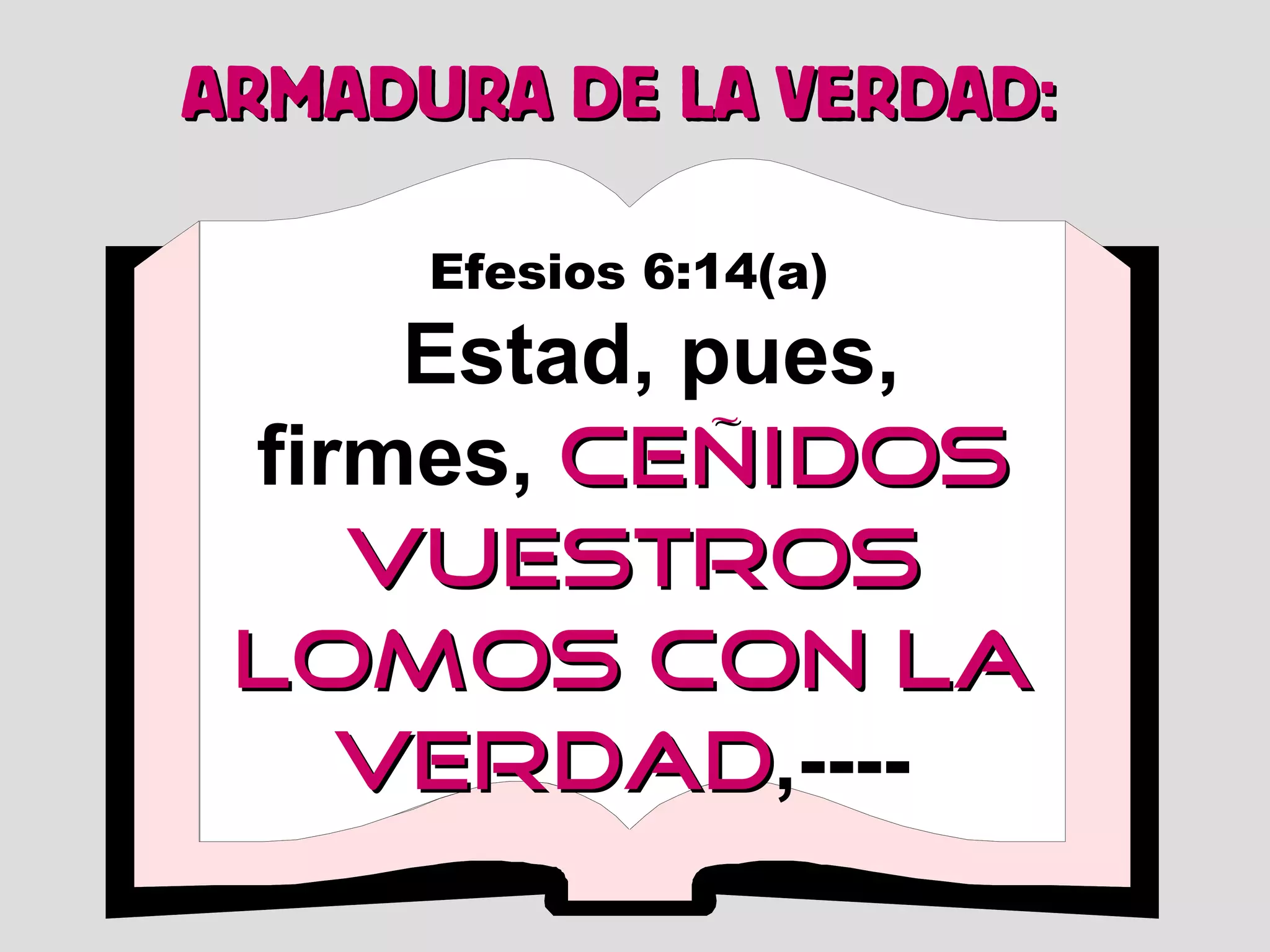 ARMADURA DE LA VERDAD:
Efesios 6:14(a)

Estad, pues,
firmes, ceñidos
vuestros
lomos con la
verdad,---verdad

 