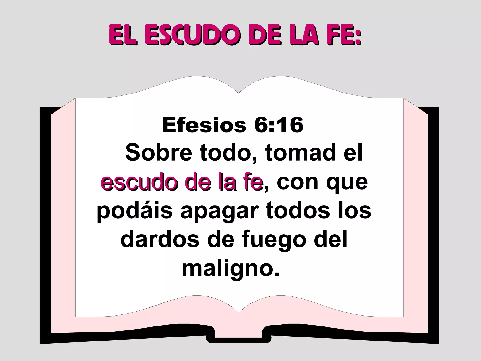 EL ESCUDO DE LA FE:
Efesios 6:16

Sobre todo, tomad el
escudo de la fe, con que
fe
podáis apagar todos los
dardos de fuego del
maligno.

 