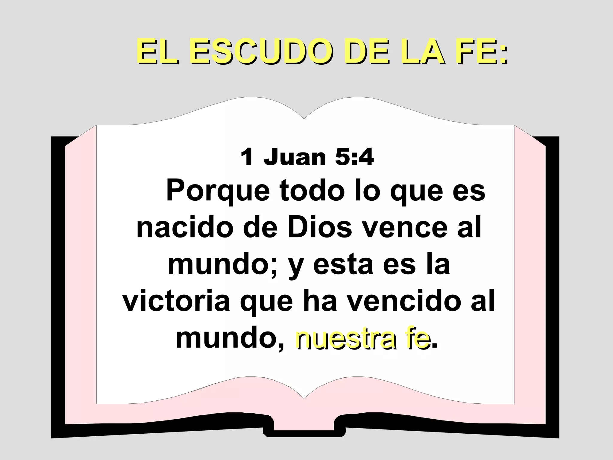 EL ESCUDO DE LA FE:
1 Juan 5:4

Porque todo lo que es
nacido de Dios vence al
mundo; y esta es la
victoria que ha vencido al
mundo, nuestra fe.
fe

 