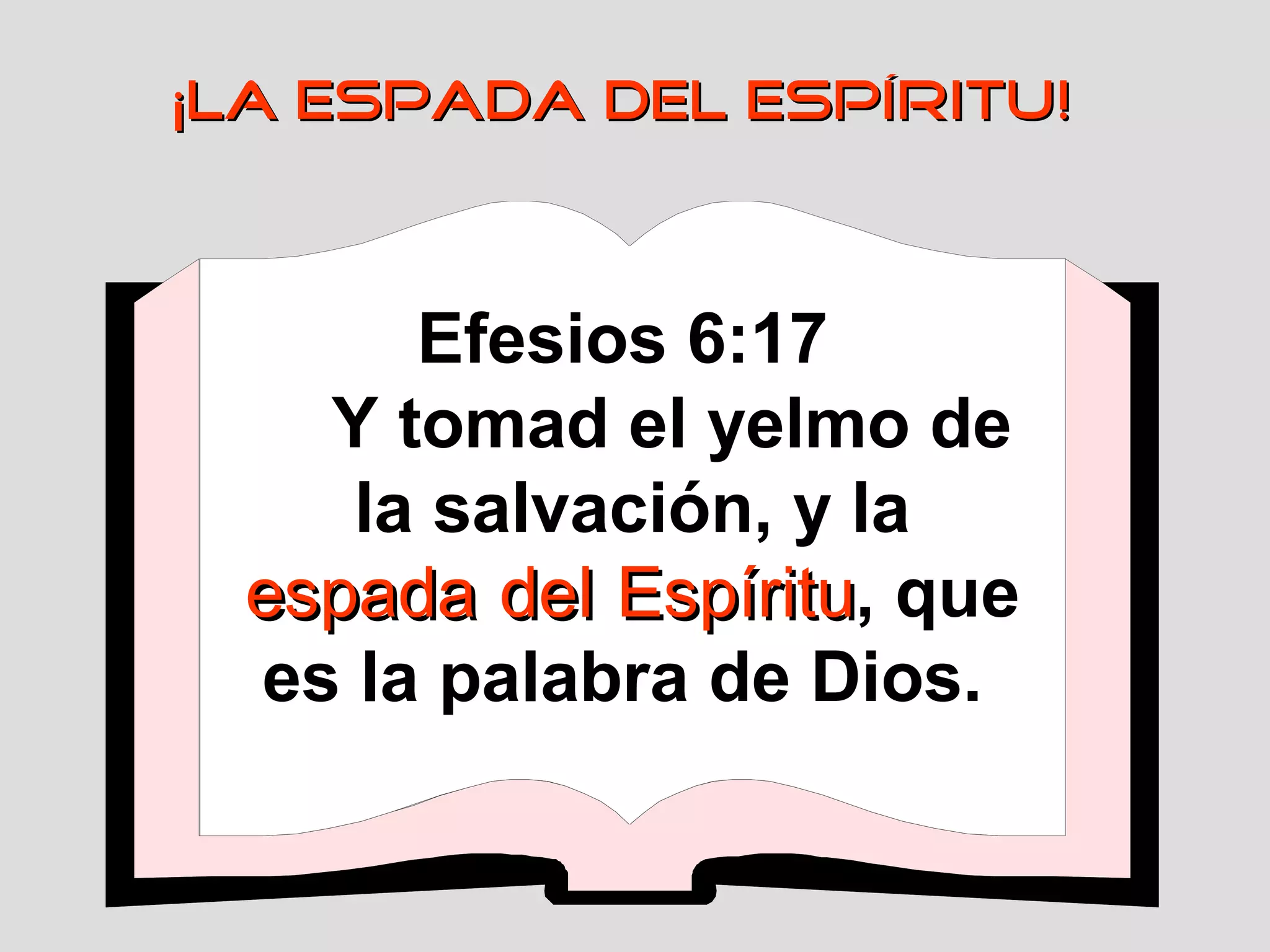 ¡LA ESPADA DEL ESPÍRITU!

Efesios 6:17
Y tomad el yelmo de
la salvación, y la
espada del Espíritu, que
Espíritu
es la palabra de Dios.

 
