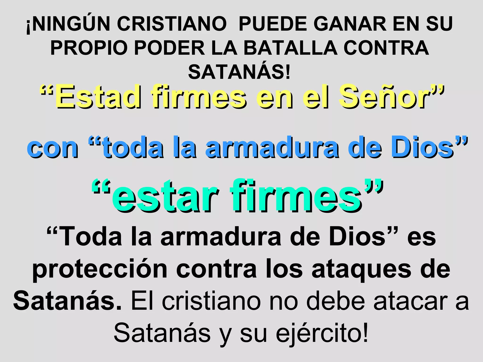 ¡NINGÚN CRISTIANO PUEDE GANAR EN SU
PROPIO PODER LA BATALLA CONTRA
SATANÁS!

“Estad firmes en el Señor”

con “toda la armadura de Dios”

“estar firmes”

“Toda la armadura de Dios” es
protección contra los ataques de
Satanás. El cristiano no debe atacar a
Satanás y su ejército!

 
