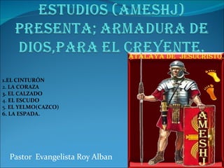 Pastor  Evangelista Roy Alban 1.EL CINTURÓN 2.  LA CORAZA 3. EL CALZADO 4.  EL ESCUDO 5.  EL YELMO(CAZCO) 6. LA ESPADA. 