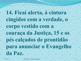 14. Ficai alerta, à cintura cingidos com a verdade, o corpo vestido com a couraça da Justiça, 15 e os pés calçados de prontidão para anunciar o Evangelho da Paz. 11/11/11 Caicó-RN - Júnior Azevedo  