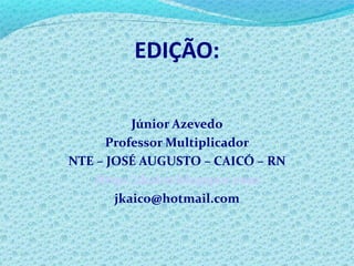 EDIÇÃO: Júnior Azevedo Professor Multiplicador NTE – JOSÉ AUGUSTO – CAICÓ – RN Http://jkaico.blogspot.com [email_address] 