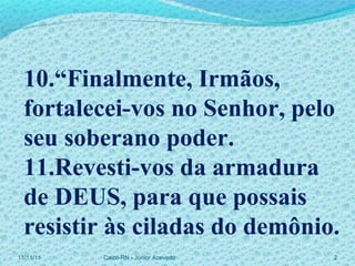 11/11/11 Caicó-RN - Júnior Azevedo  10.“Finalmente, Irmãos, fortalecei-vos no Senhor, pelo seu soberano poder. 11.Revesti-vos da armadura de DEUS, para que possais resistir às ciladas do demônio. 