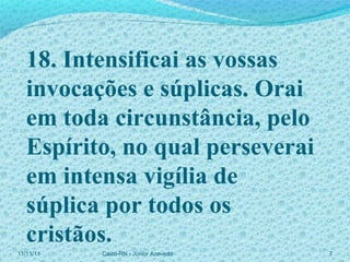 11/11/11 Caicó-RN - Júnior Azevedo  18. Intensificai as vossas invocações e súplicas. Orai em toda circunstância, pelo Espírito, no qual perseverai em intensa vigília de súplica por todos os cristãos. 