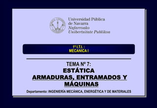 1º I.T.I. :
MECANICA I
Departamento: INGENIERÍA MECÁNICA, ENERGÉTICA Y DE MATERIALES
TEMA Nº 7:
ESTÁTICA
ARMADURAS, ENTRAMADOS Y
MÁQUINAS
 