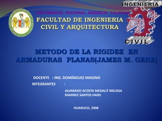 UNIVERSIDAD NACIONAL HERMILIO VALDIZAN
FACULTAD DE INGENIERIA
CIVIL Y ARQUITECTURA
METODO DE LA RIGIDEZ EN
ARMADURAS PLANAS(JAMES M. GERE)
ALVARADO ACOSTA MEDALIT MELISSA
RAMIREZ SANTOS HANS
HUANUCO, 2008
DOCENTE : ING. DOMÍNGUEZ MAGINO
INTEGRANTES :
 