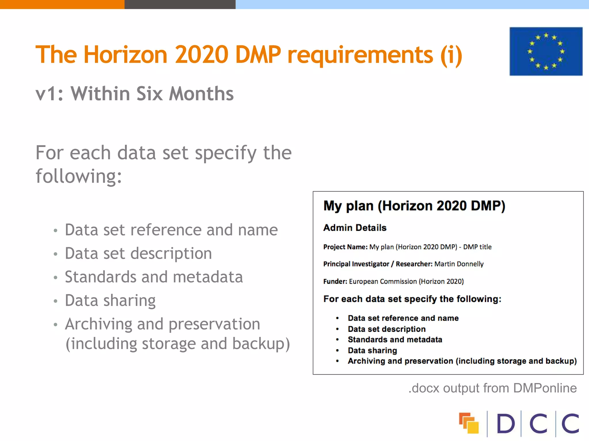 The Horizon 2020 DMP requirements (i)
v1: Within Six Months
For each data set specify the
following:
• Data set reference and name
• Data set description
• Standards and metadata
• Data sharing
• Archiving and preservation
(including storage and backup)
.docx output from DMPonline
 