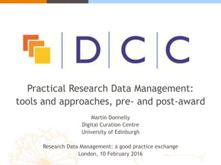 Practical Research Data Management:
tools and approaches, pre- and post-award
Martin Donnelly
Digital Curation Centre
University of Edinburgh
Research Data Management: a good practice exchange
London, 10 February 2016
 