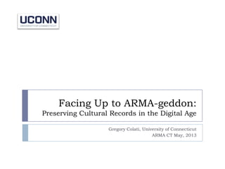 Facing Up to ARMA-geddon:
Preserving Cultural Records in the Digital Age
Gregory Colati, University of Connecticut
ARMA CT May, 2013
 