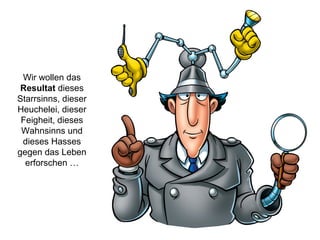 Wir wollen das
Resultat dieses
Starrsinns, dieser
Heuchelei, dieser
Feigheit, dieses
Wahnsinns und
dieses Hasses
gegen das Leben
erforschen …
 