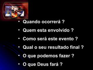 Quando ocorrerá ?   Quem esta envolvido ? Como será este evento ?  Qual o seu resultado final ? O que podemos fazer ? O que Deus fará ? 
