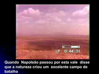 Quando  Napoleão passou por esta vale  disse que a natureza criou um  excelente campo de batalha   