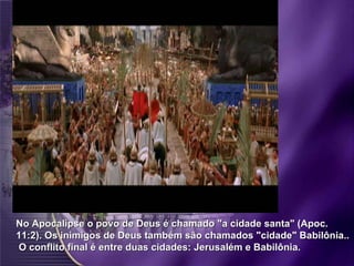 No Apocalipse o povo de Deus é chamado "a cidade santa" (Apoc. 11:2). Os inimigos de Deus também são chamados "cidade" Babilônia..  O conflito final é entre duas cidades: Jerusalém e Babilônia.  