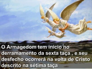 O Armagedom tem inicio no derramamento da sexta taça , e seu desfecho ocorrerá na volta de Cristo descrito na sétima taça  