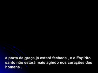 a porta da graça já estará fechada , e o Espírito santo não estará mais agindo nos corações dos homens .  