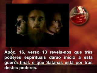 Apoc. 16, verso 13 revela-nos que três poderes espirituais darão início a esta guerra final, e que Satanás está por trás destes poderes.  