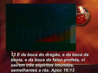 13 E da boca do dragão, e da boca da besta, e da boca do falso profeta, vi saírem três espíritos imundos, semelhantes a rãs. Apoc 16:13 
