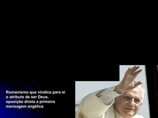 Romanismo que vindica para si o atributo de ser Deus, oposição direta a primeira mensagem angélica  