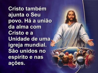 Cristo também ajunta o Seu povo. Há a união da alma com Cristo e a Unidade de uma igreja mundial. São unidos no espírito e nas ações.  