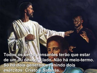 Todos os seres pensantes terão que estar de um ou de outro lado. Não há meio-termo. Só há dois generais, reunindo dois exércitos: Cristo e Satanás. 