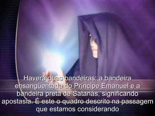 Haverá duas bandeiras: a bandeira ensangüentada do Príncipe Emanuel e a bandeira preta de Satanás, significando apostasia. É este o quadro descrito na passagem que estamos considerando 