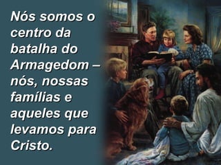 Nós somos o centro da batalha do Armagedom – nós, nossas famílias e aqueles que levamos para Cristo.  