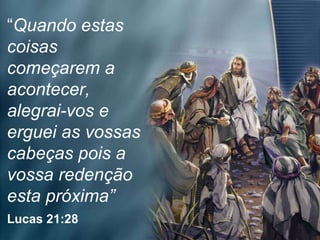 “ Quando estas coisas começarem a acontecer, alegrai-vos e erguei as vossas cabeças pois a vossa redenção esta próxima”   Lucas 21:28   