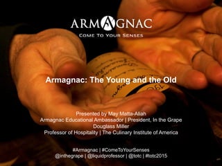 Armagnac: The Young and the Old
Presented by May Matta-Aliah
Armagnac Educational Ambassador | President, In the Grape
Douglass Miller
Professor of Hospitality | The Culinary Institute of America
#Armagnac | #ComeToYourSenses
@inthegrape | @liquidprofessor | @totc | #totc2015
 