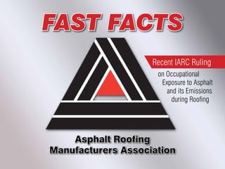 FAST FACTS
                    Recent IARC Ruling
                     on Occupational
                      Exposure to Asphalt
                        and its Emissions
                         during Roofing




    Asphalt Roofing
Manufacturers Association
 