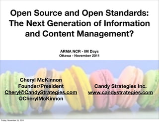Open Source and Open Standards:
        The Next Generation of Information
            and Content Management?
                            ARMA NCR - IM Days
                            Ottawa - November 2011




         Cheryl McKinnon
        Founder/President                    Candy Strategies Inc.
   Cheryl@CandyStrategies.com              www.candystrategies.com
        @CherylMcKinnon



Friday, November 25, 2011
 