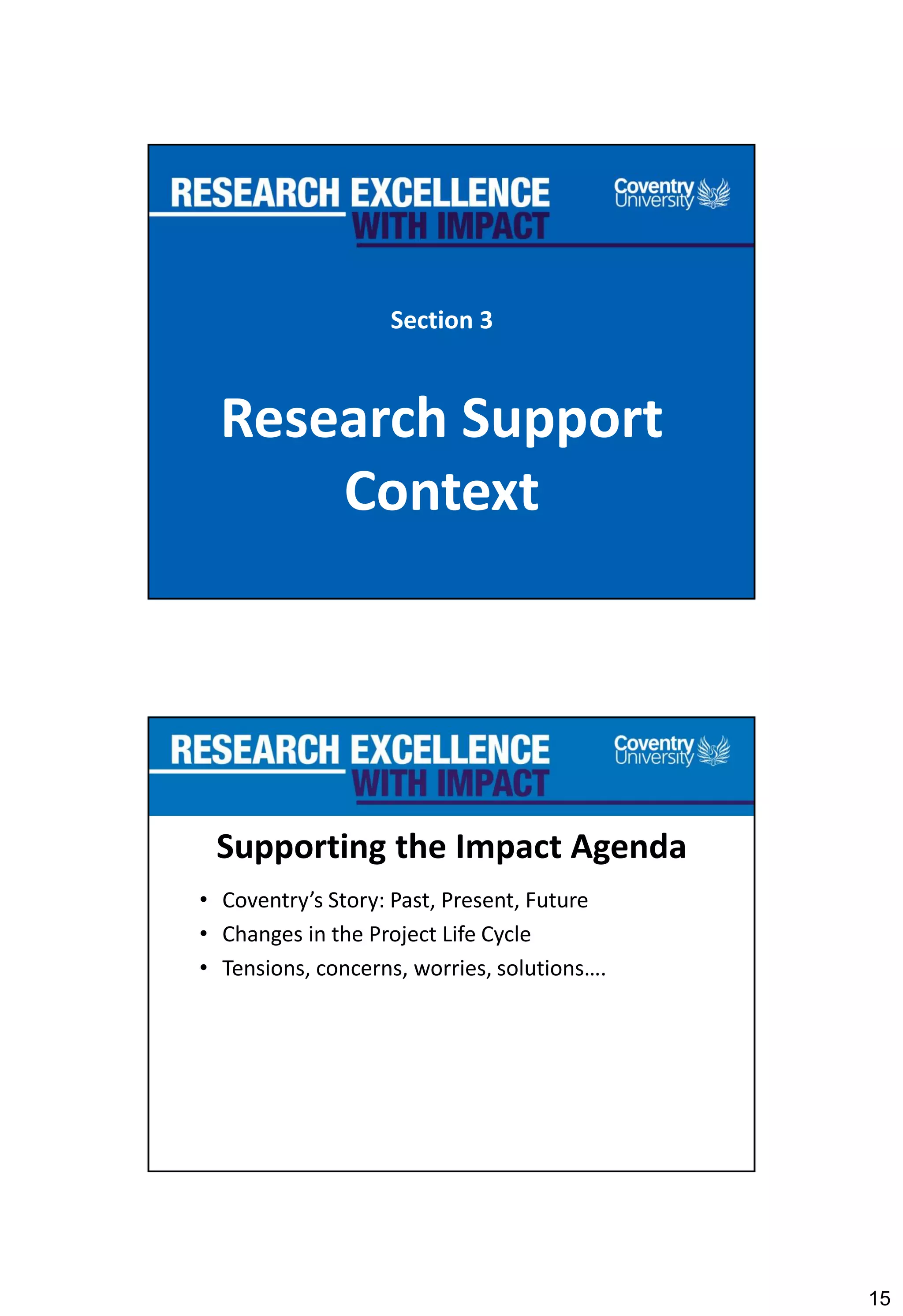 15
Section 3
Research Support
Context
Supporting the Impact Agenda
• Coventry’s Story: Past, Present, Future
• Changes in the Project Life Cycle
• Tensions, concerns, worries, solutions….
 