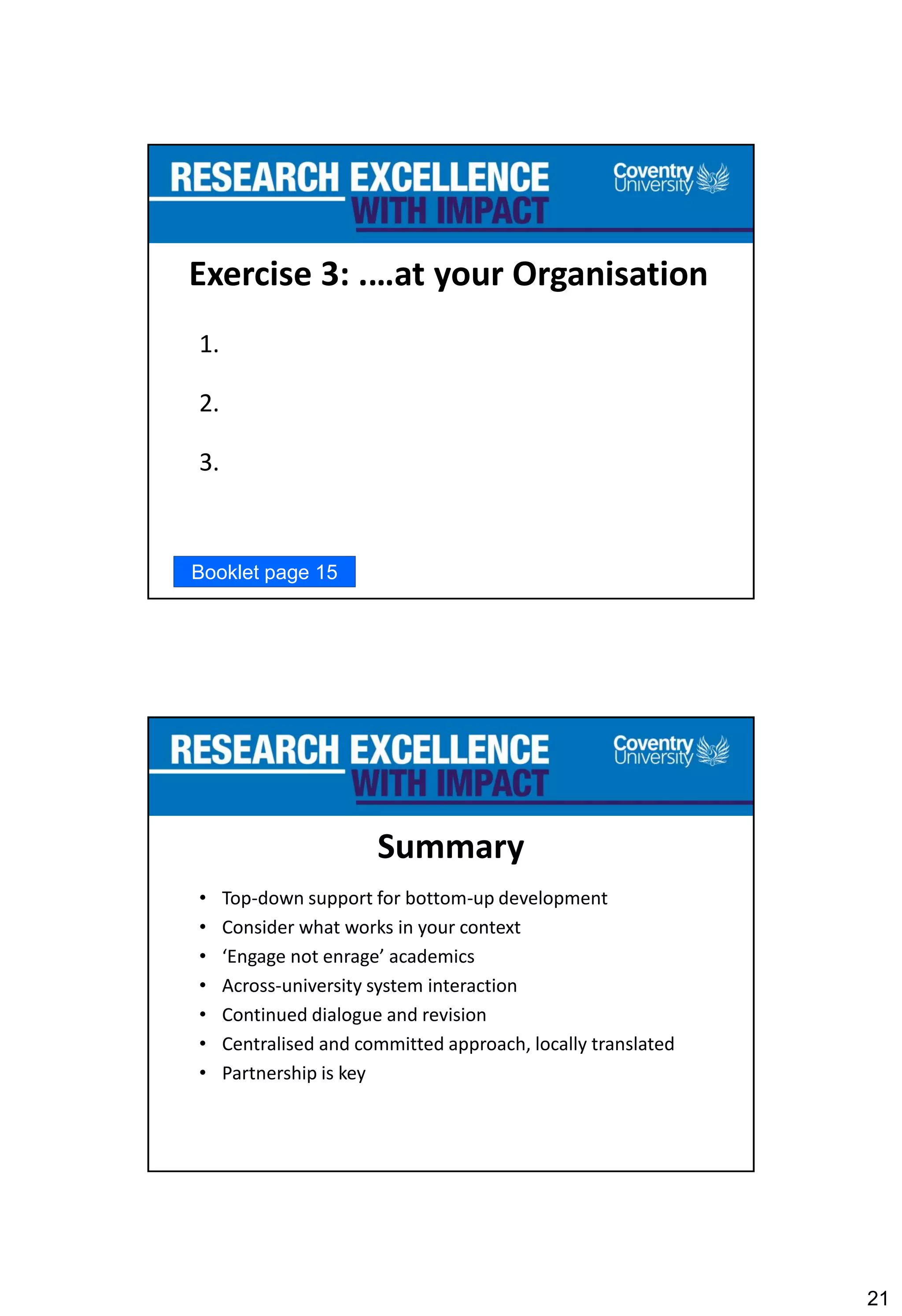 21
Exercise 3: .…at your Organisation
1.
2.
3.
Booklet page 15
Summary
• Top-down support for bottom-up development
• Consider what works in your context
• ‘Engage not enrage’ academics
• Across-university system interaction
• Continued dialogue and revision
• Centralised and committed approach, locally translated
• Partnership is key
 
