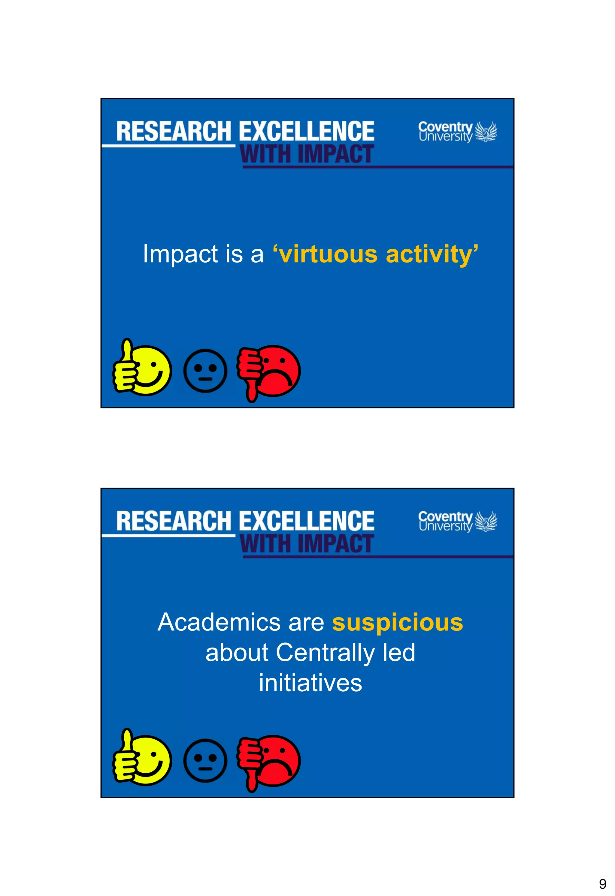 9
Impact is a ‘virtuous activity’
Academics are suspicious
about Centrally led
initiatives
 