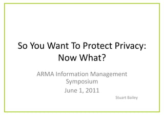 So You Want To Protect Privacy: Now What? ARMA Information Management Symposium June 1, 2011 Stuart Bailey 